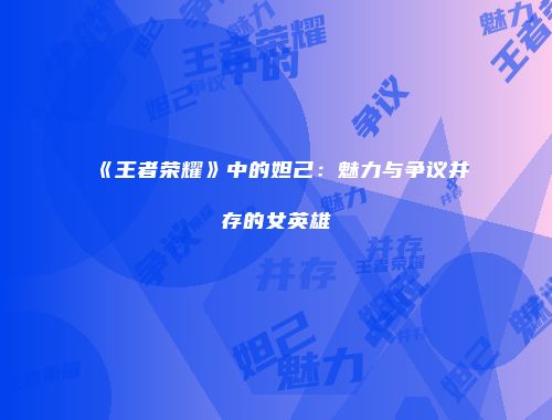 《王者荣耀》中的妲己：魅力与争议并存的女英雄