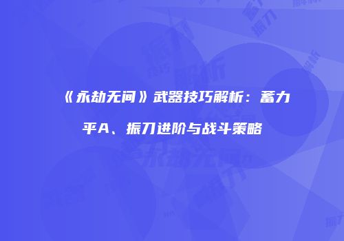 《永劫无间》武器技巧解析：蓄力平A、振刀进阶与战斗策略