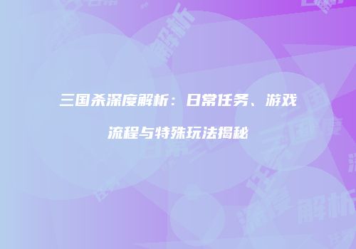 三国杀深度解析：日常任务、游戏流程与特殊玩法揭秘