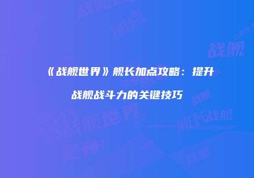 《战舰世界》舰长加点攻略：提升战舰战斗力的关键技巧