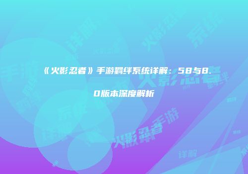 《火影忍者》手游羁绊系统详解：58与8.0版本深度解析