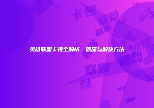 英雄联盟卡顿全解析：原因与解决方法