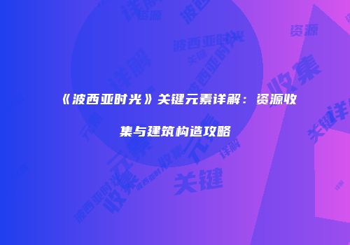 《波西亚时光》关键元素详解：资源收集与建筑构造攻略