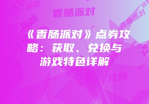 《香肠派对》点券攻略：获取、兑换与游戏特色详解