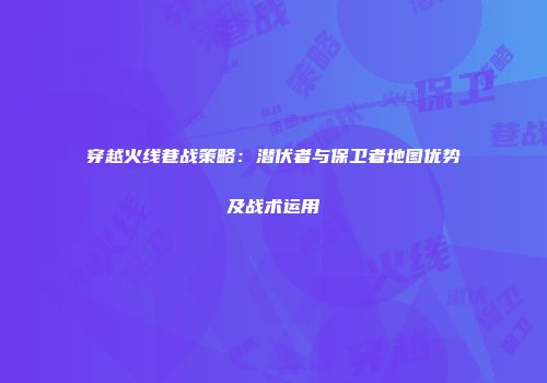 穿越火线巷战策略：潜伏者与保卫者地图优势及战术运用