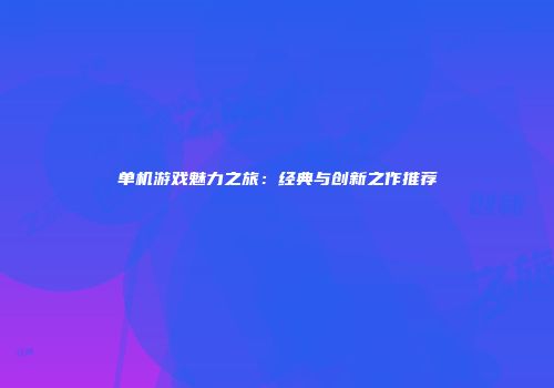 单机游戏魅力之旅：经典与创新之作推荐