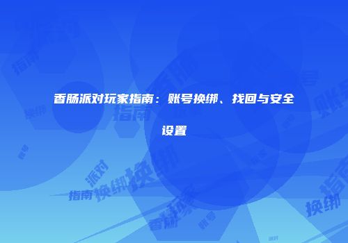 香肠派对玩家指南：账号换绑、找回与安全设置