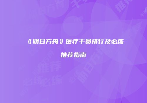《明日方舟》医疗干员排行及必练推荐指南