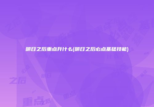 明日之后重点升什么(明日之后必点基础技能)