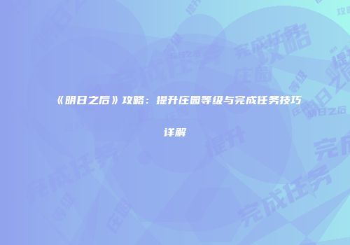 《明日之后》攻略：提升庄园等级与完成任务技巧详解