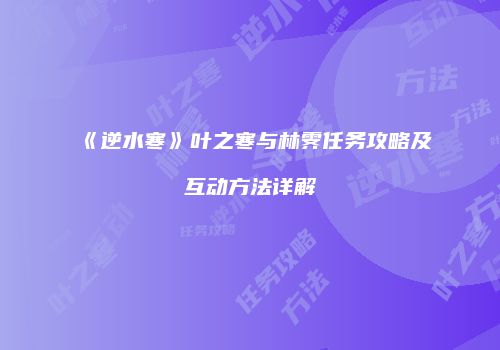 《逆水寒》叶之寒与林霁任务攻略及互动方法详解