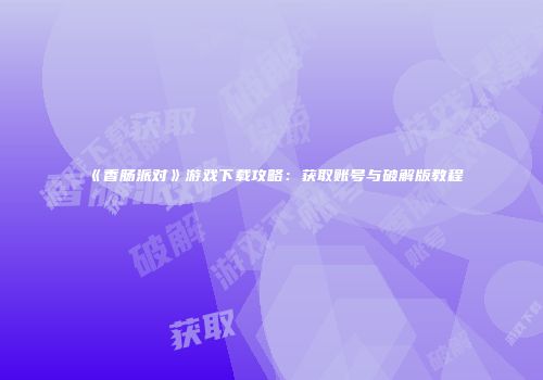 《香肠派对》游戏下载攻略：获取账号与破解版教程