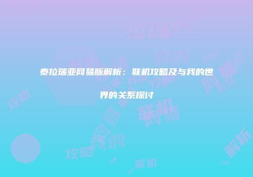 泰拉瑞亚网易版解析：联机攻略及与我的世界的关系探讨