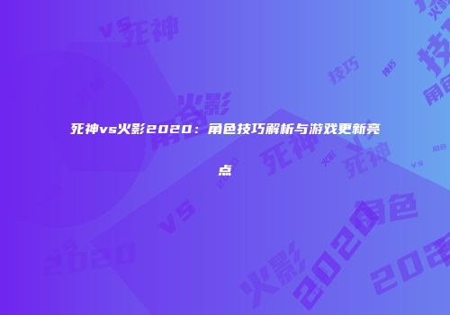 死神vs火影2020：角色技巧解析与游戏更新亮点
