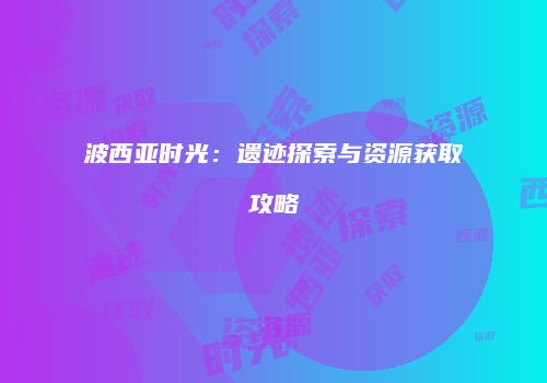 波西亚时光：遗迹探索与资源获取攻略