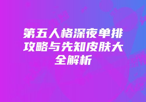 第五人格深夜单排攻略与先知皮肤大全解析