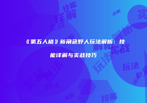 《第五人格》新角色野人玩法解析：技能详解与实战技巧