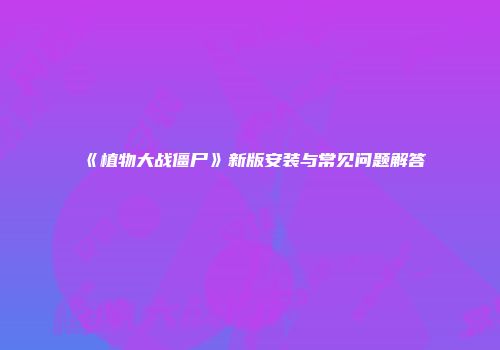 《植物大战僵尸》新版安装与常见问题解答