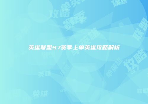 英雄联盟S7赛季上单英雄攻略解析