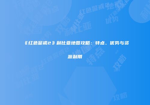 《红色警戒2》利比亚地图攻略：特点、优势与资源利用