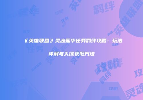 《英雄联盟》灵魂莲华任务羁绊攻略：玩法详解与头像获取方法