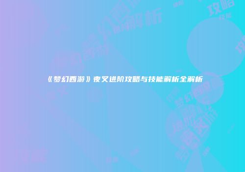 《梦幻西游》夜叉进阶攻略与技能解析全解析