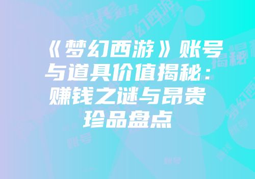 《梦幻西游》账号与道具价值揭秘：赚钱之谜与昂贵珍品盘点