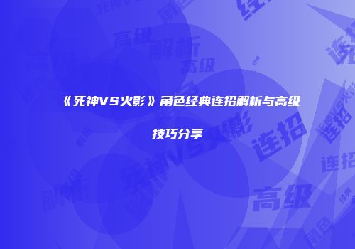 《死神VS火影》角色经典连招解析与高级技巧分享