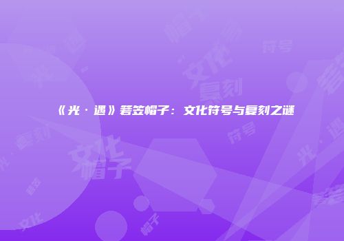 《光·遇》箬笠帽子：文化符号与复刻之谜