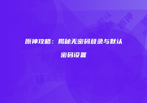 原神攻略：揭秘无密码登录与默认密码设置