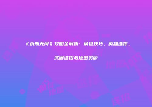 《永劫无间》攻略全解析：角色技巧、英雄选择、武器连招与地图资源