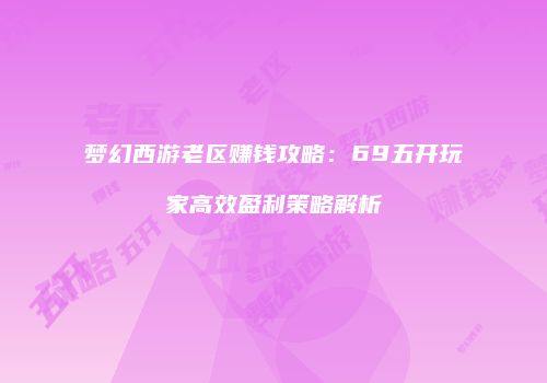 梦幻西游老区赚钱攻略：69五开玩家高效盈利策略解析