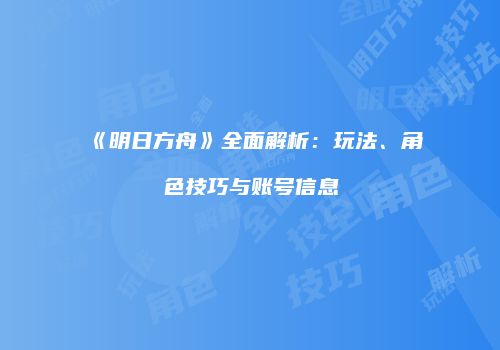 《明日方舟》全面解析：玩法、角色技巧与账号信息