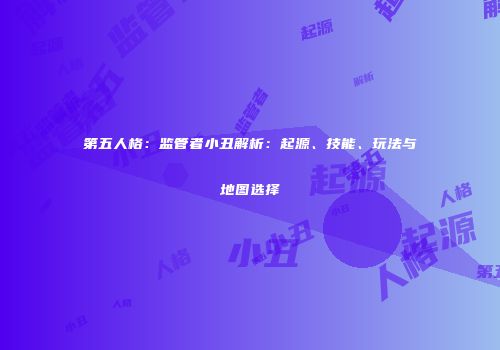 第五人格：监管者小丑解析：起源、技能、玩法与地图选择