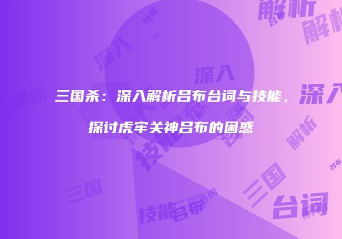 三国杀：深入解析吕布台词与技能，探讨虎牢关神吕布的困惑