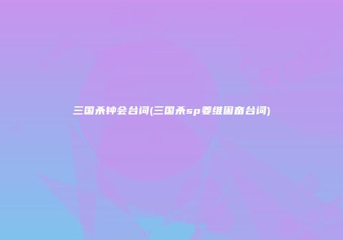 三国杀钟会台词(三国杀sp姜维困奋台词)