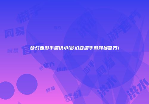 梦幻西游手游洪水(梦幻西游手游网易官方)