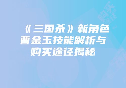 《三国杀》新角色曹金玉技能解析与购买途径揭秘