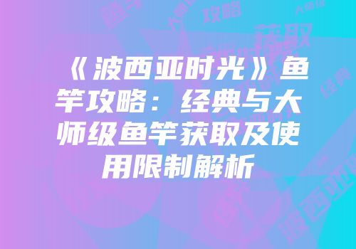 《波西亚时光》鱼竿攻略：经典与大师级鱼竿获取及使用限制解析