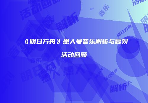 《明日方舟》愚人号音乐解析与复刻活动回顾