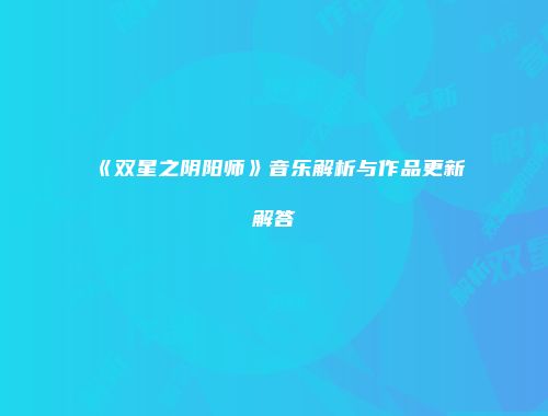 《双星之阴阳师》音乐解析与作品更新解答