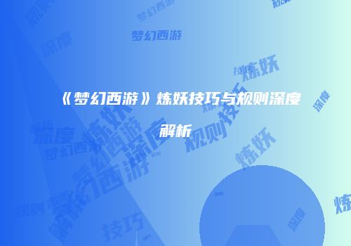 《梦幻西游》炼妖技巧与规则深度解析