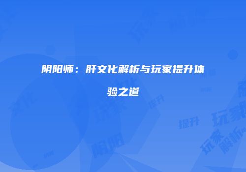 阴阳师：肝文化解析与玩家提升体验之道