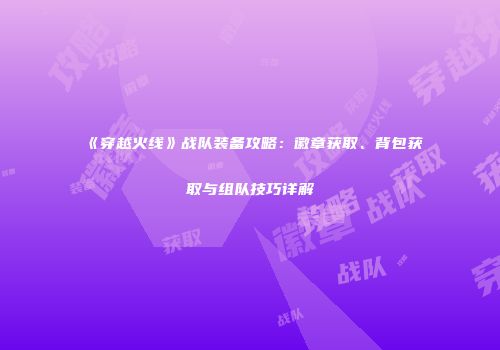《穿越火线》战队装备攻略：徽章获取、背包获取与组队技巧详解
