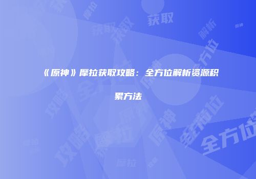 《原神》摩拉获取攻略：全方位解析资源积累方法