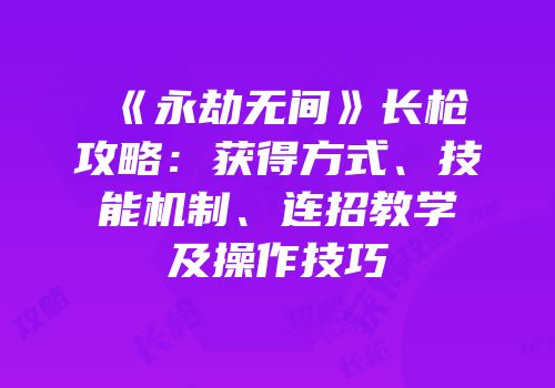 《永劫无间》长枪攻略：获得方式、技能机制、连招教学及操作技巧