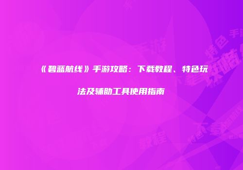 《碧蓝航线》手游攻略：下载教程、特色玩法及辅助工具使用指南
