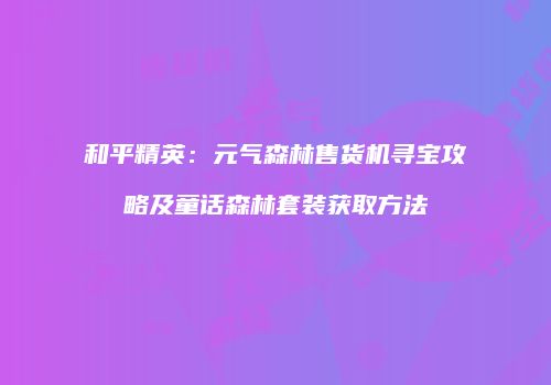 和平精英：元气森林售货机寻宝攻略及童话森林套装获取方法