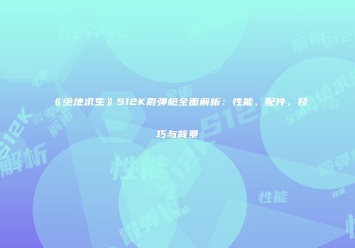 《绝地求生》S12K霰弹枪全面解析：性能、配件、技巧与背景