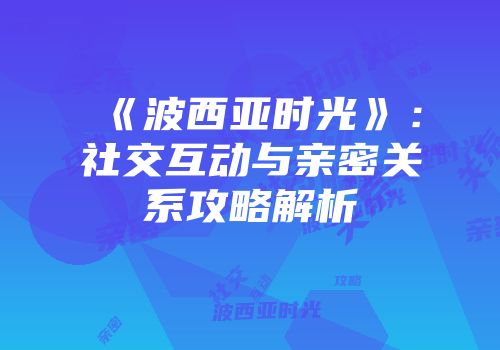 《波西亚时光》：社交互动与亲密关系攻略解析